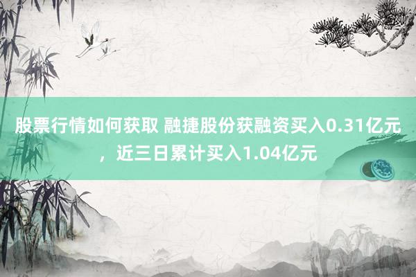 股票行情如何获取 融捷股份获融资买入0.31亿元，近三日累计买入1.04亿元