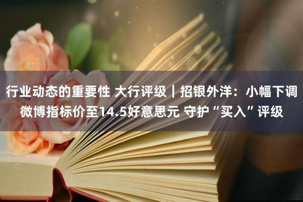 行业动态的重要性 大行评级｜招银外洋：小幅下调微博指标价至14.5好意思元 守护“买入”评级