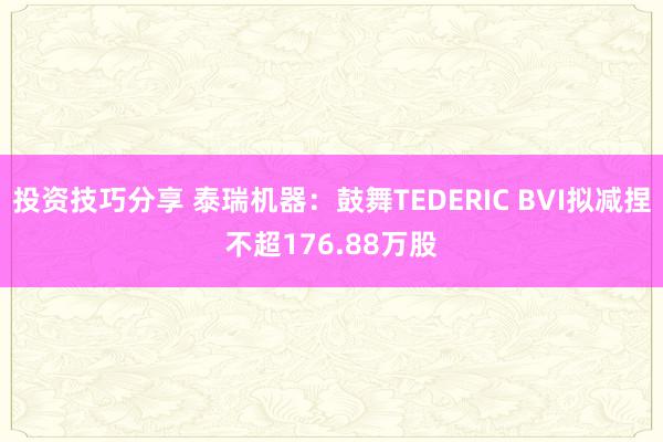 投资技巧分享 泰瑞机器：鼓舞TEDERIC BVI拟减捏不超176.88万股